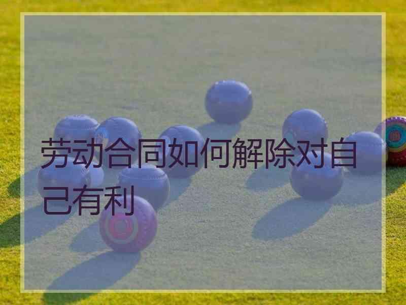 劳动合同如何解除对自己有利