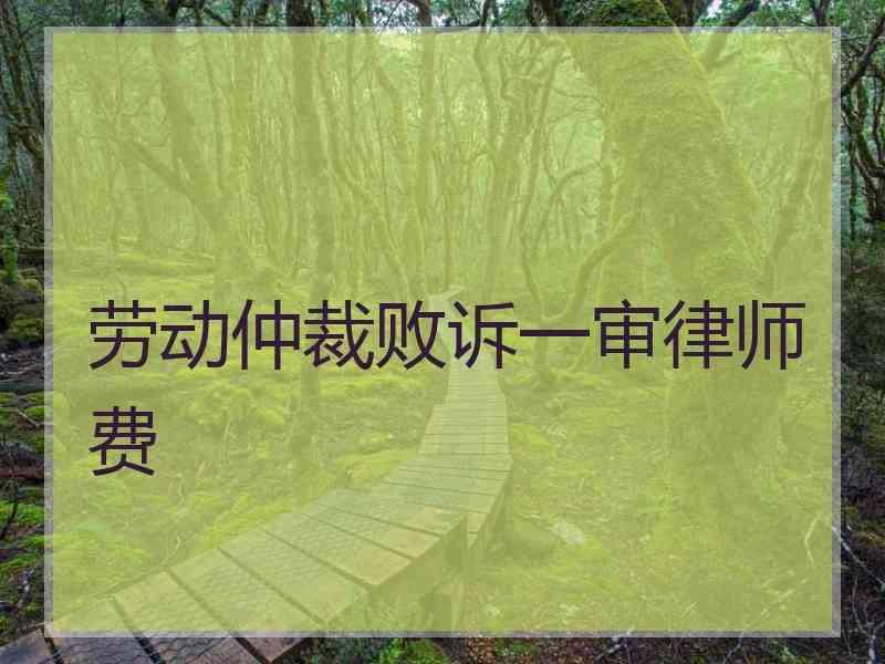 劳动仲裁败诉一审律师费