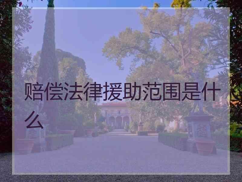 赔偿法律援助范围是什么