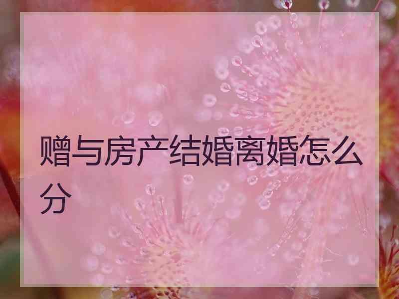 赠与房产结婚离婚怎么分