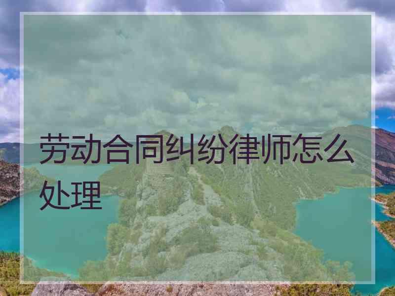 劳动合同纠纷律师怎么处理