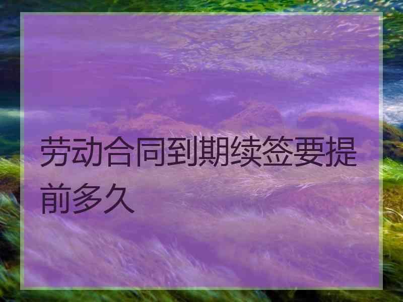劳动合同到期续签要提前多久