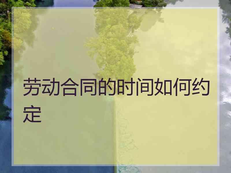 劳动合同的时间如何约定