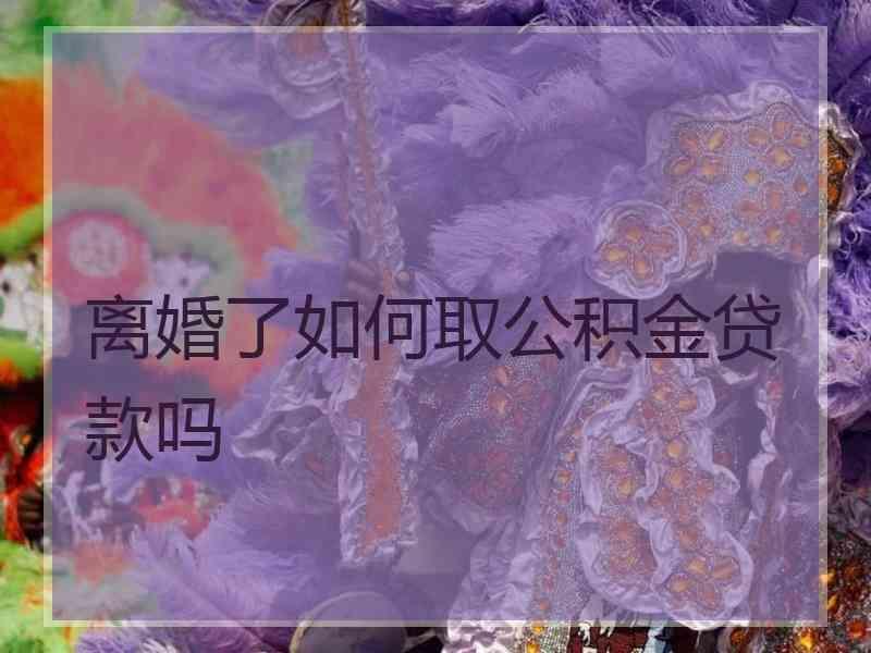 离婚了如何取公积金贷款吗