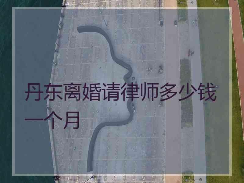 丹东离婚请律师多少钱一个月