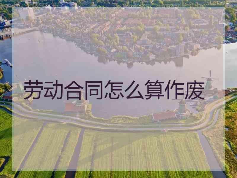 劳动合同怎么算作废