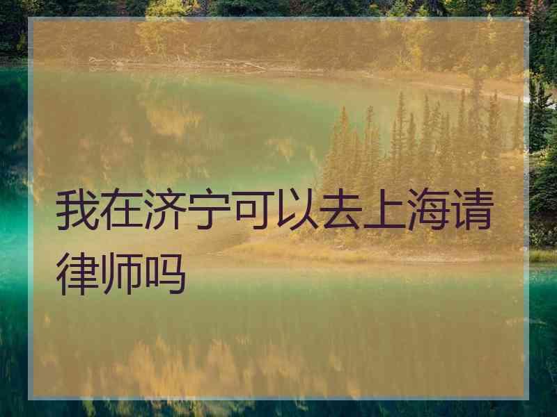 我在济宁可以去上海请律师吗