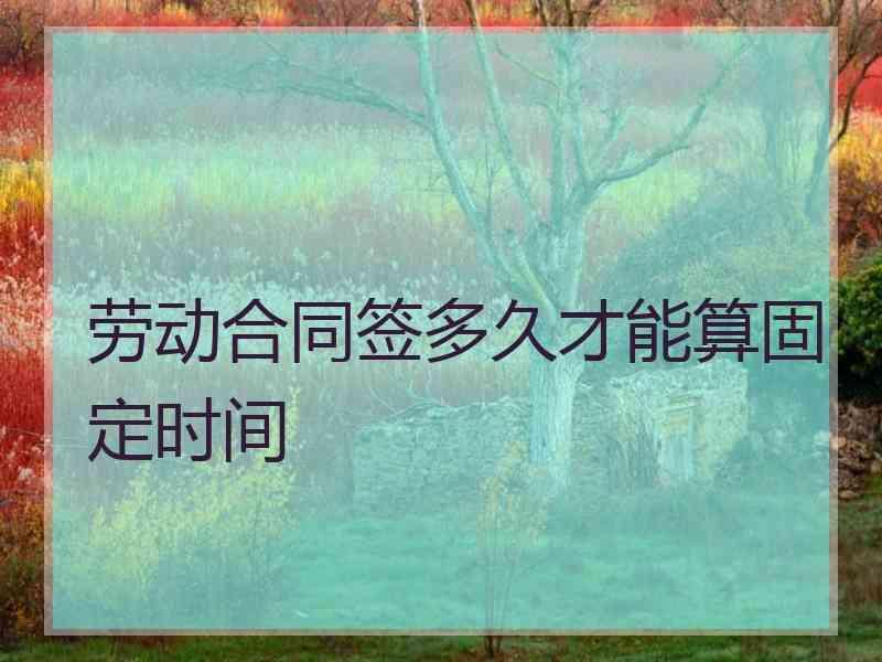 劳动合同签多久才能算固定时间