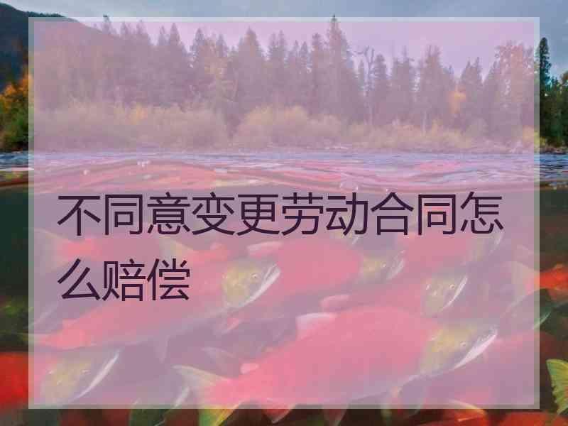 不同意变更劳动合同怎么赔偿