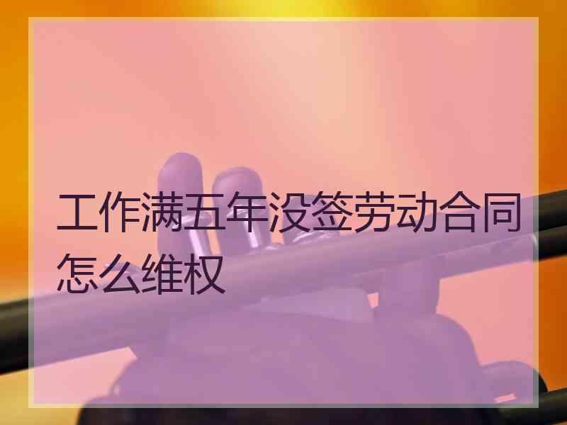 工作满五年没签劳动合同怎么维权