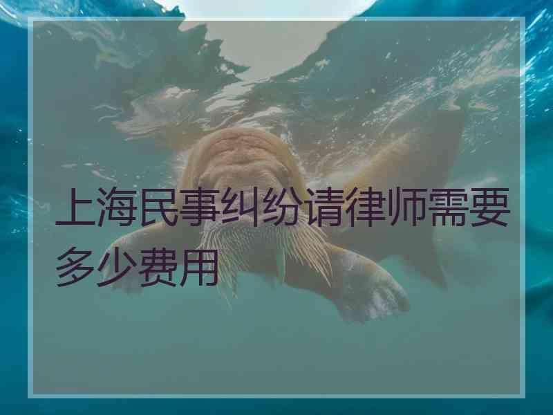 上海民事纠纷请律师需要多少费用 上海民事纠纷请律师需要多少费用