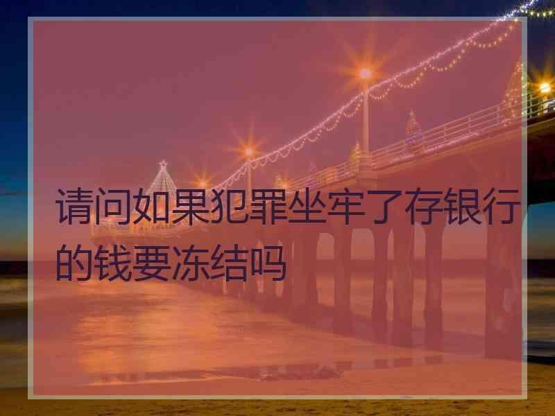 请问如果犯罪坐牢了存银行的钱要冻结吗