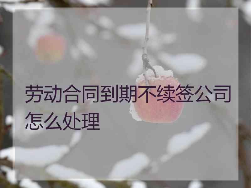 劳动合同到期不续签公司怎么处理