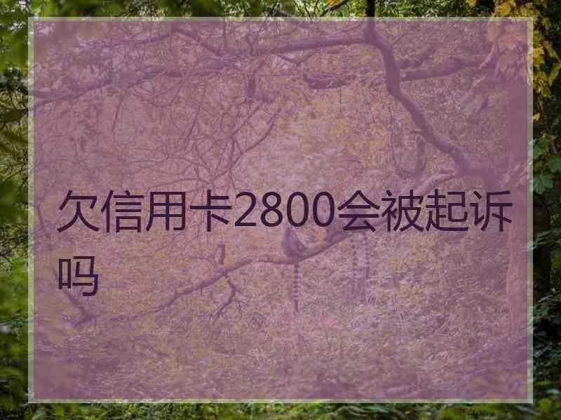 欠信用卡2800会被起诉吗