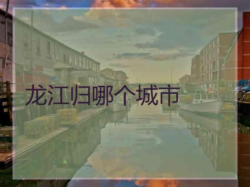 龙江归哪个城市