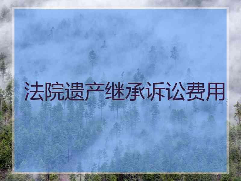 法院遗产继承诉讼费用