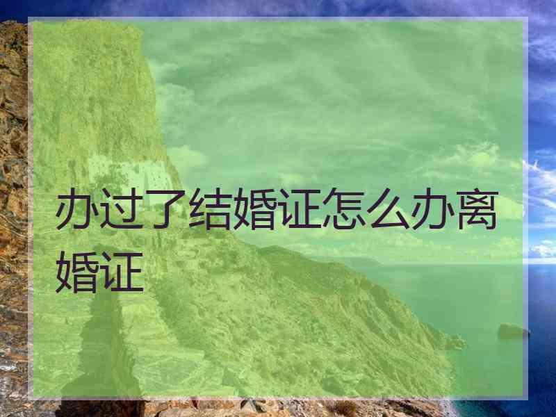 办过了结婚证怎么办离婚证