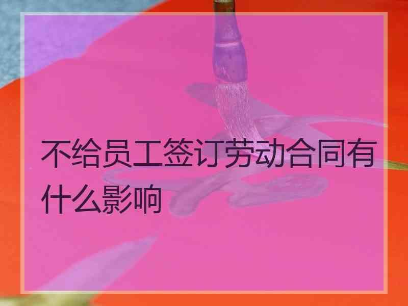 不给员工签订劳动合同有什么影响