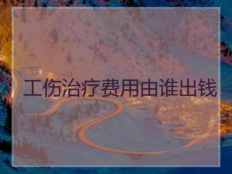 工伤治疗费用由谁出钱