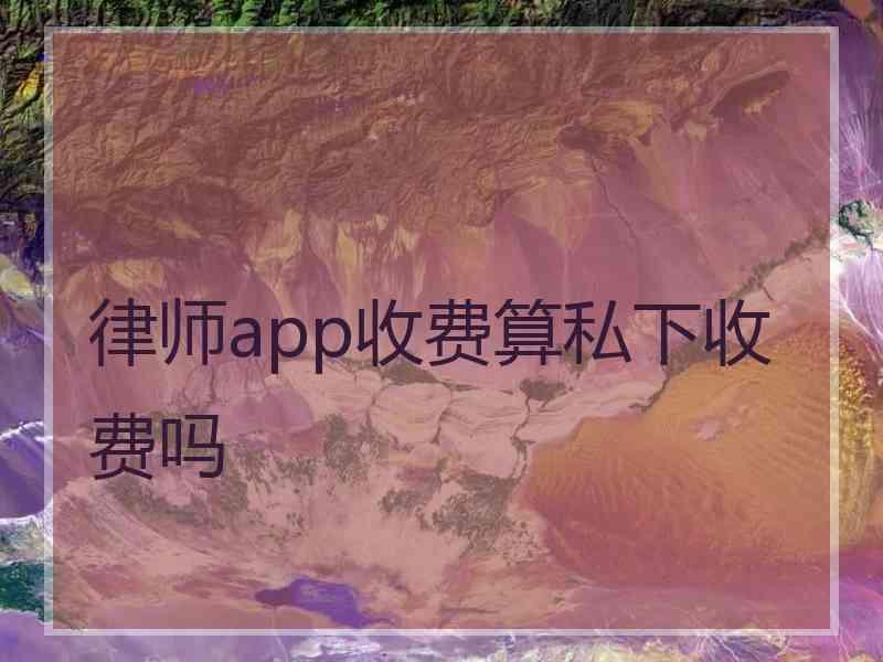 律师app收费算私下收费吗