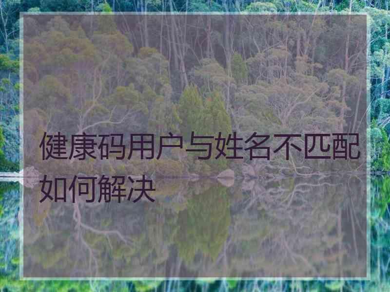 健康码用户与姓名不匹配如何解决