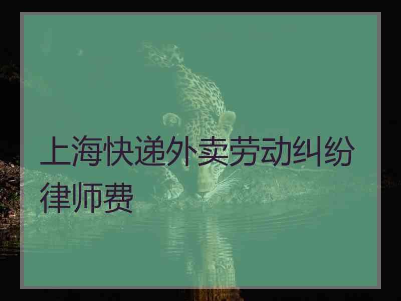 上海快递外卖劳动纠纷律师费