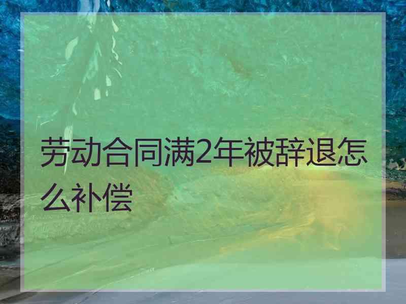 劳动合同满2年被辞退怎么补偿