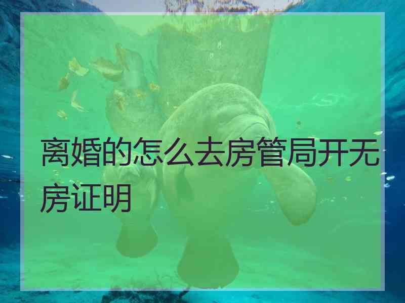 离婚的怎么去房管局开无房证明
