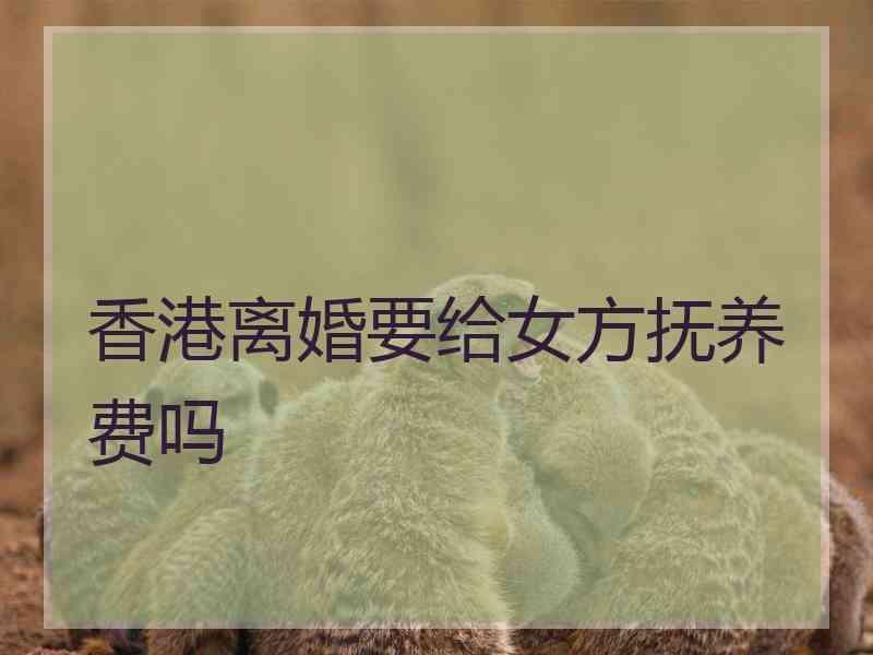 香港离婚要给女方抚养费吗