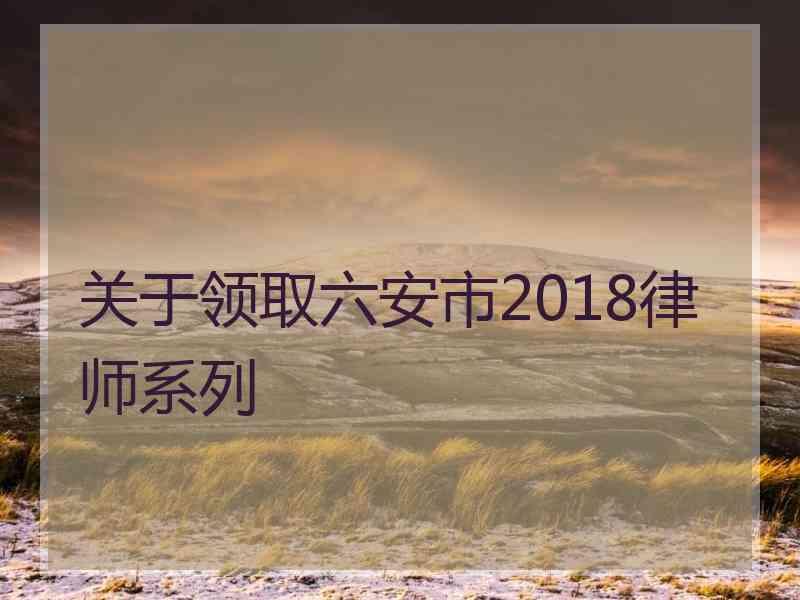 关于领取六安市2018律师系列