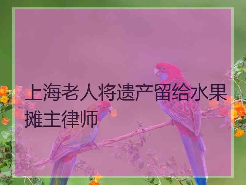 上海老人将遗产留给水果摊主律师