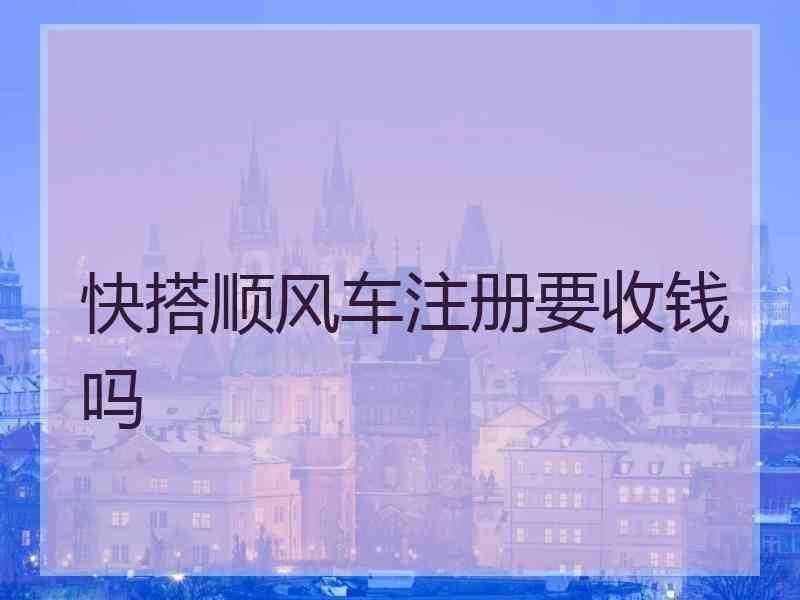 快搭顺风车注册要收钱吗