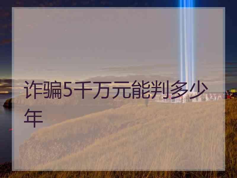 诈骗5千万元能判多少年