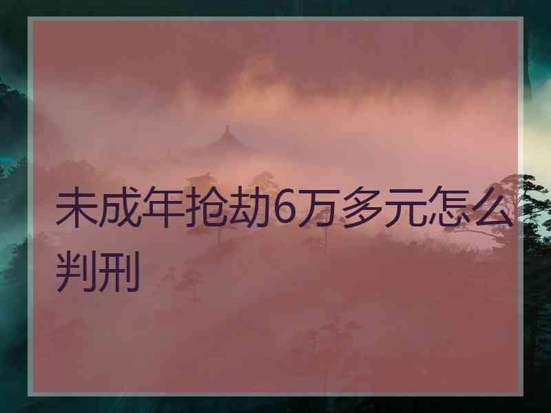 未成年抢劫6万多元怎么判刑
