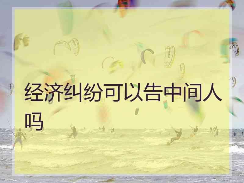 经济纠纷可以告中间人吗