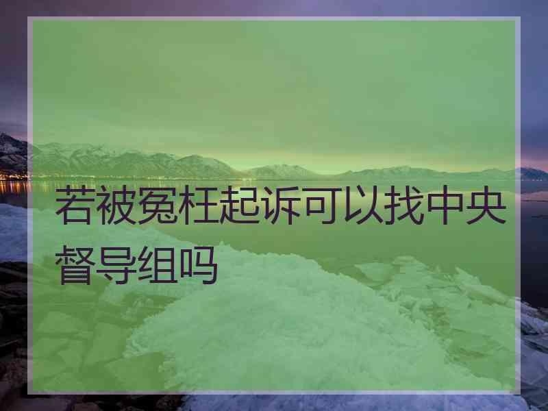 若被冤枉起诉可以找中央督导组吗