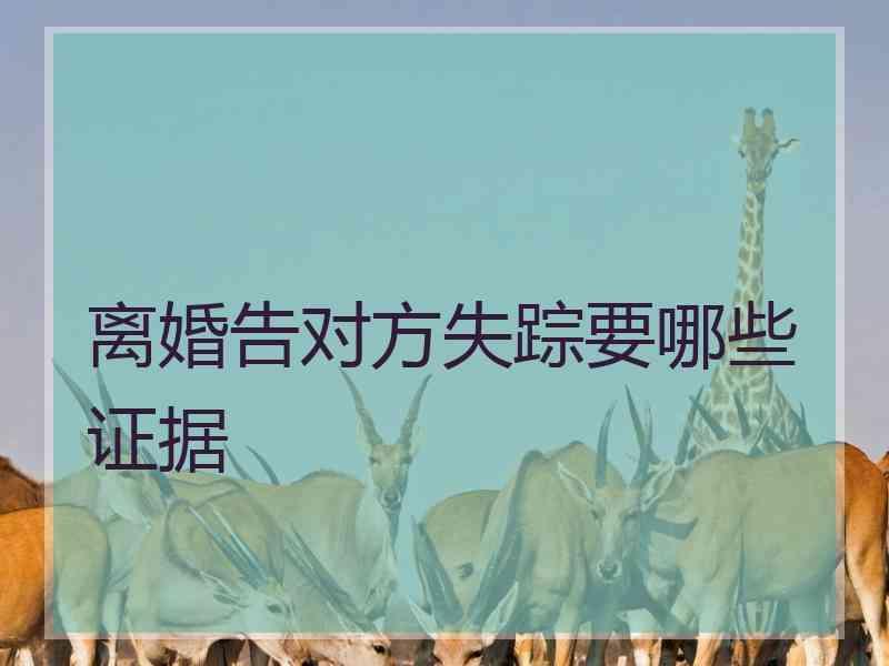 离婚告对方失踪要哪些证据