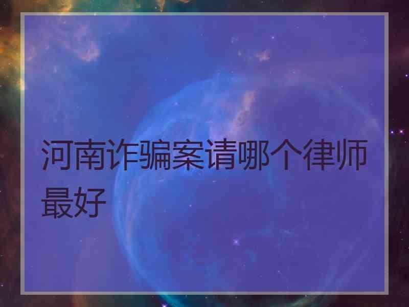 河南诈骗案请哪个律师最好