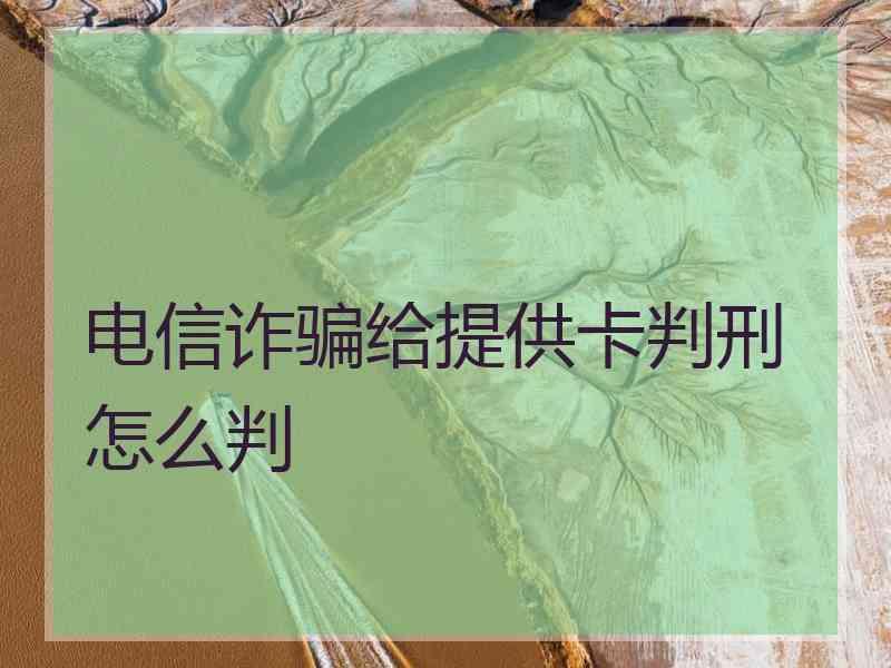 电信诈骗给提供卡判刑怎么判