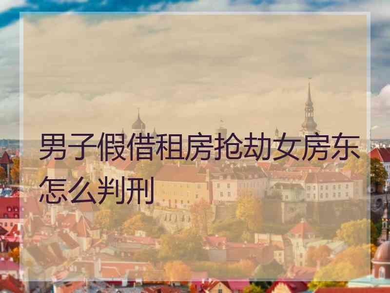 男子假借租房抢劫女房东怎么判刑