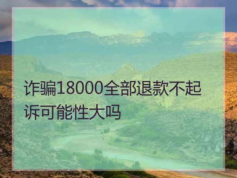 诈骗18000全部退款不起诉可能性大吗
