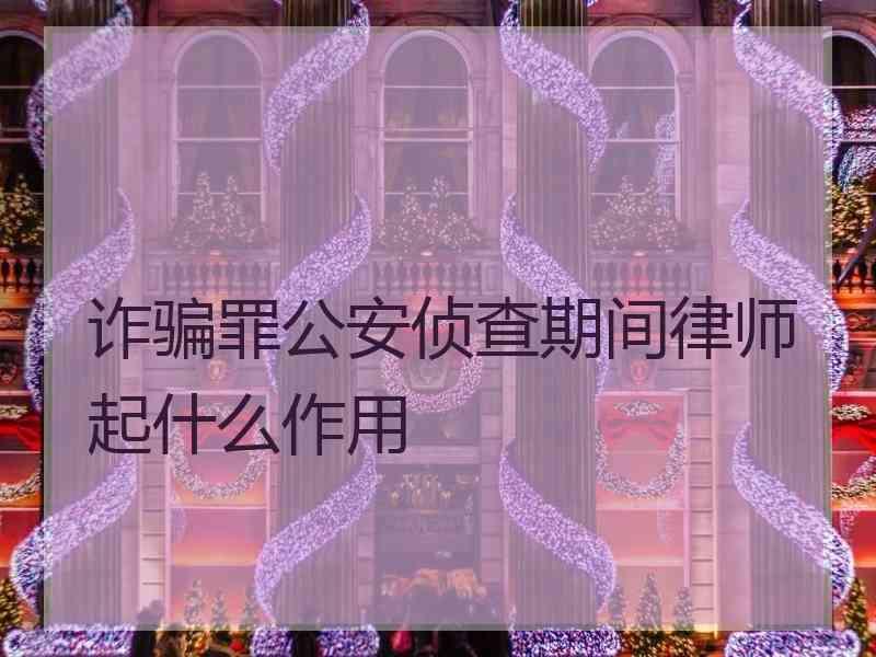 诈骗罪公安侦查期间律师起什么作用