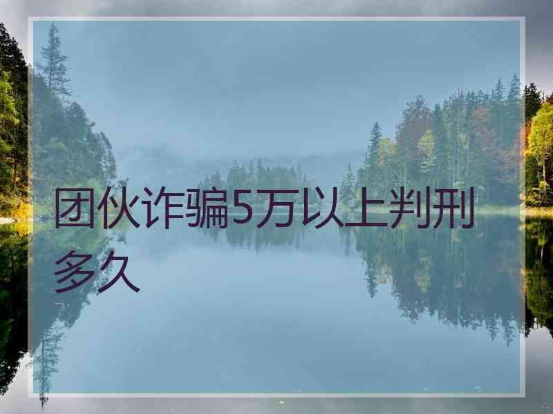 团伙诈骗5万以上判刑多久