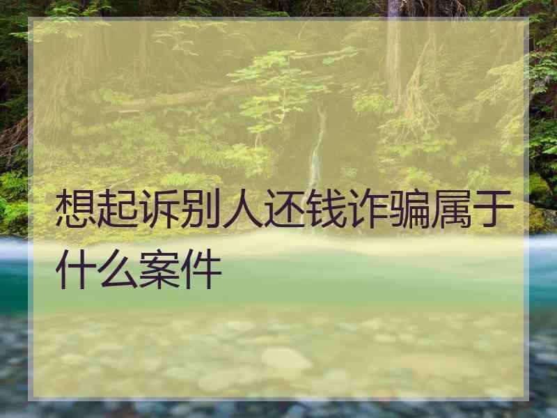 想起诉别人还钱诈骗属于什么案件