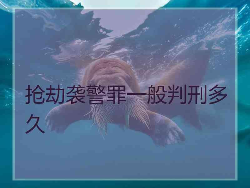 抢劫袭警罪一般判刑多久