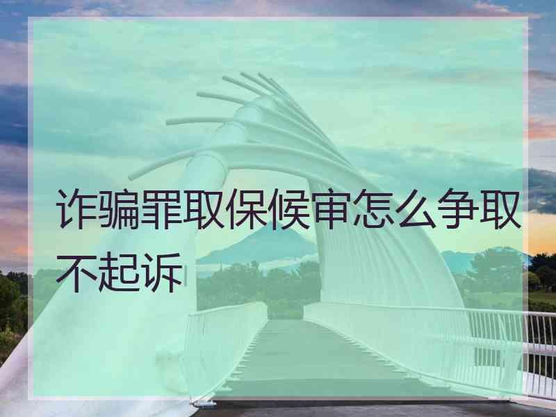 诈骗罪取保候审怎么争取不起诉