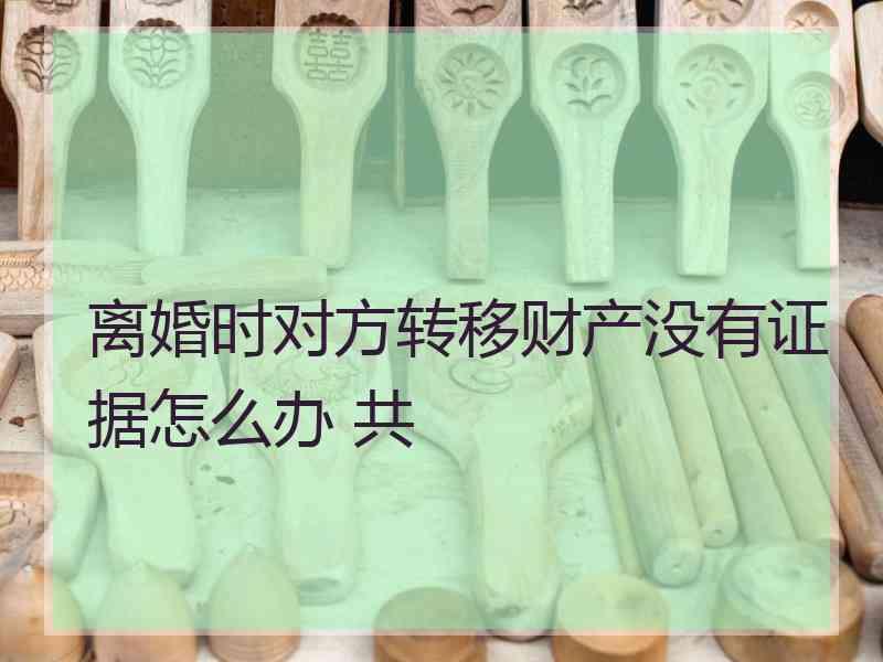 离婚时对方转移财产没有证据怎么办 共