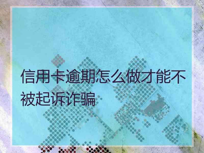 信用卡逾期怎么做才能不被起诉诈骗