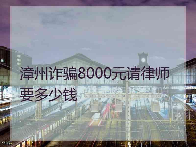 漳州诈骗8000元请律师要多少钱