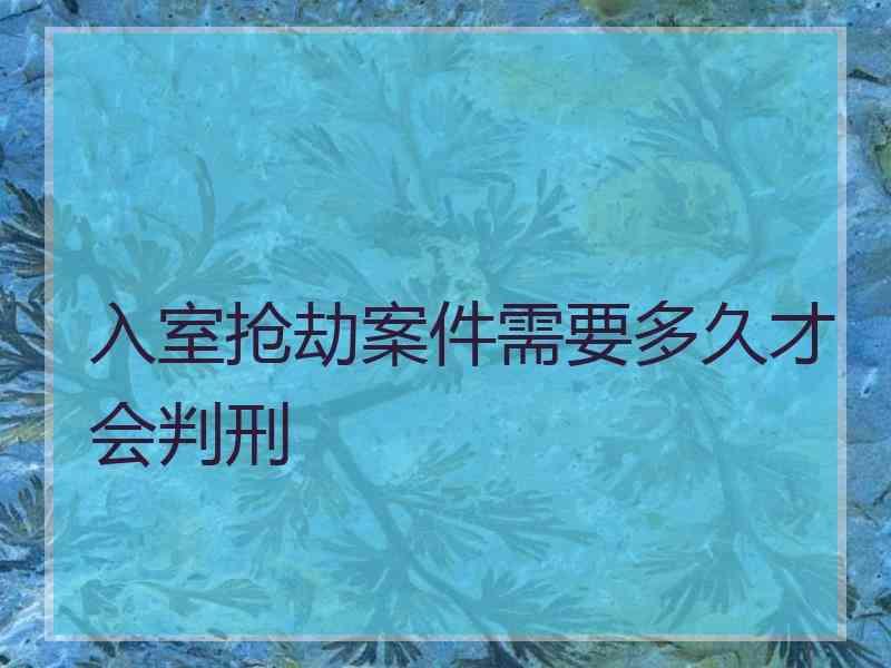 入室抢劫案件需要多久才会判刑